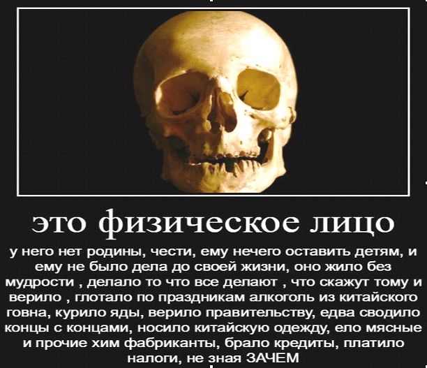 ЭТО фИЗИЧССКОС ЛИЦО у него нет родины чести ему нечего оставить детям и ему не было дела др своей жизни оно жило ба мудрости делало то что все делают что скажут тому и верит гпотапо по праздникам алкотопь из китайского говна курило яды верило правительству едва сводило концы с концами носило китайскую одежду епо мясные и прочие хим фабриканты брало кредиты платило налоги не зная ЗАЧЕМ