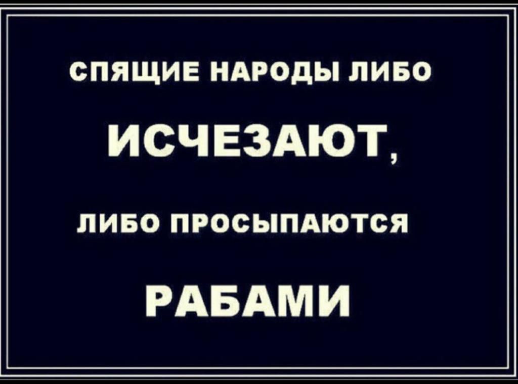 СПЯЩИЕ НАРОДЫ ЛИБО исчездют ЛИБО ПРОСЫПАЮТСЯ РАБАМ И