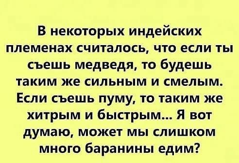 В некоторых индейских племенах считалось что если ты съешь медведя то будешь таким же сильным и смелым Если съешь пуму то таким же хитрым и быстрым Я вот думаю может мы слишком много баранины едим