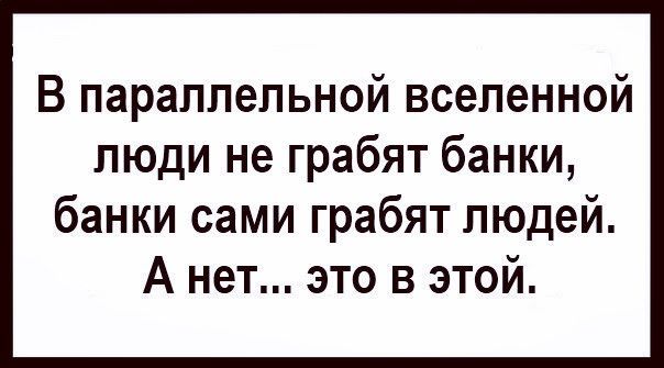 В параллельной вселенной люди не грабят банки банки сами грабят людей А нет это в этой