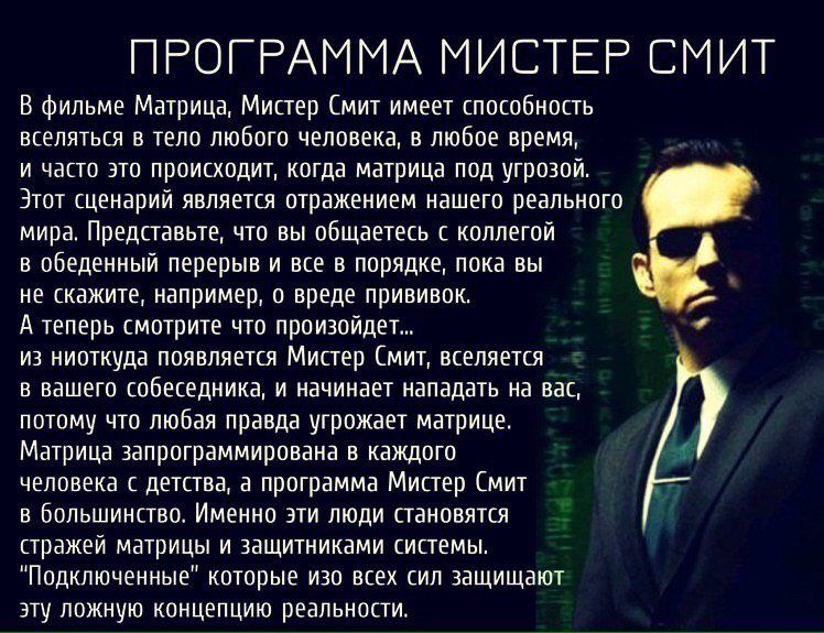 ПРОГРАММА МИСТЕР СМИТ В фильме Матрица Мистер Смит имеет способность вселяться в тело любого человека в любое время И часто ЭТО ПРОИСХОДИТ когда матрица ПОД УГРОЗОЙ ЭТОТ сценарий ЯВПЯЭТСЯ отражением НЭШЕГО реального мира Представьте что вы общаетесь с коллегой Е ОБЕДЕННЫЙ перерыв И ВСЕ В порядке Пока вы НЕ КЭЖИТЕ например О вреде прививок А теперь смотрите что произойдет ИЗ НИОТКУДН ПОЯЕПЯЕТСЯ Мис