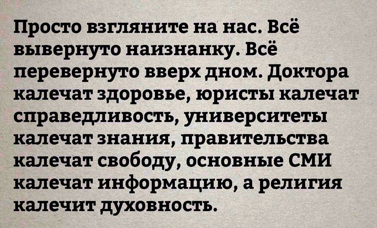 Просто взгляните на нас Всё вывернуто наизнанку Всё перевернуто вверх дном доктора калечат здоровье юристы калечат справедливость университеты калечат знания правительства калечат свободу основные СМИ калечат информацию а религия калечит духовность