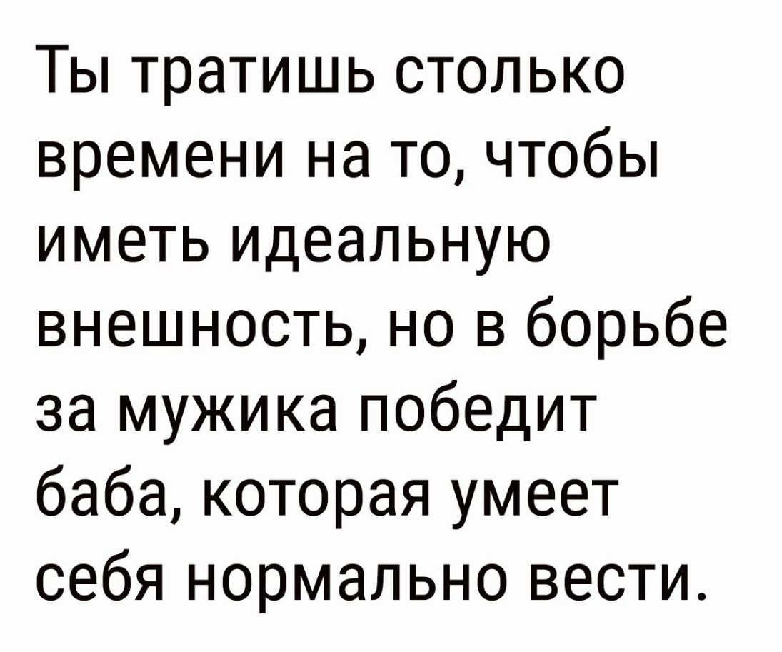 Ты тратишь столько времени на то чтобы иметь идеальную внешность но в борьбе за мужика победит баба которая умеет себя нормально вести