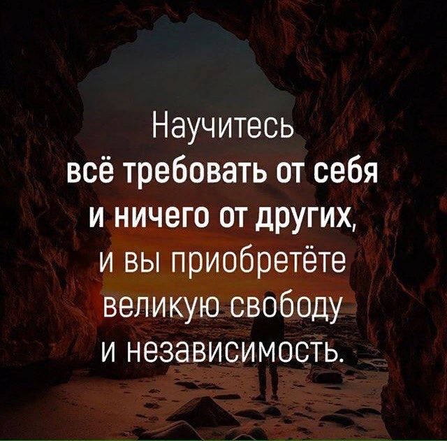Научитесь всё требовать от себя и ничего от других и вы приобретёте великую свободу и независимость