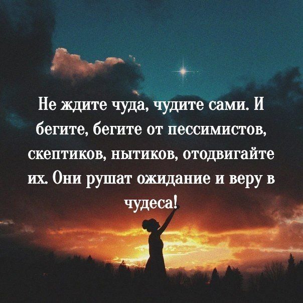 Не ждите чуда чудите сами И бегите бегите от пессимистов скептиков НЫТИКОВ отодвигайте их Они рушат ожидание и веру в еса