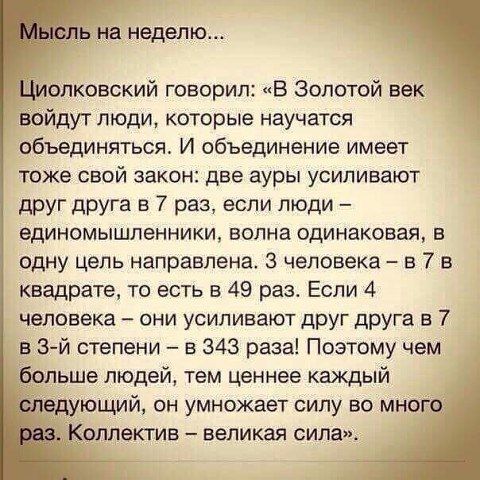на неделю олковский говорил В Золотой век войдут люди которые научатся объединяться И объединение имеет тоже свой закон две ауры усиливают друг друга в 7 раз если люди единомышленники волна одинаковая в одну цель направлена 3 человека в 7 в квадрате то есть в 49 рас Если 4 человека они усиливают друг друга в 7 в 3 й степени в 343 раза Поэтому чем больше людей тем ценнее каждый едующий он умножает 