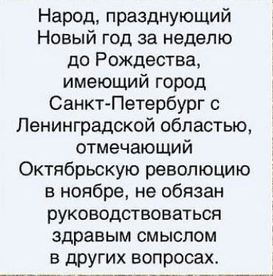 Народ празднующий Новый год за неделю до Рождества имеющий город Санкт Петербург с Ленинградской областью отмечающий Октябрьскую революцию в ноябре не обязан руководствоваться здравым смыслом в других вопросах