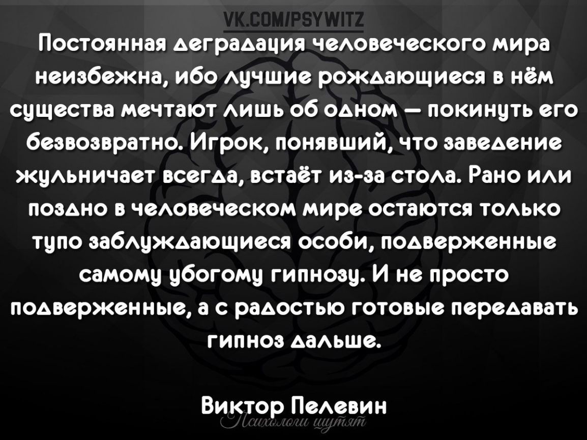 Постоянная деградация чеАовеческого мира неизбежна ибо Ацчшие рождающиеся в нём существа мечтают АИШЬ об одном покинуть его безвозвратно Игрок понявший что заведение жцдьничает всегда встаёт иэ эа стода Рано иди поздно в чедовеческом мире остаются тодько тупо забуждающиеся особи подверженные самомц цбогому гипноэц И не просто подверженные а с радостью готовые передавать гипноз даАьше Виктор Педеви