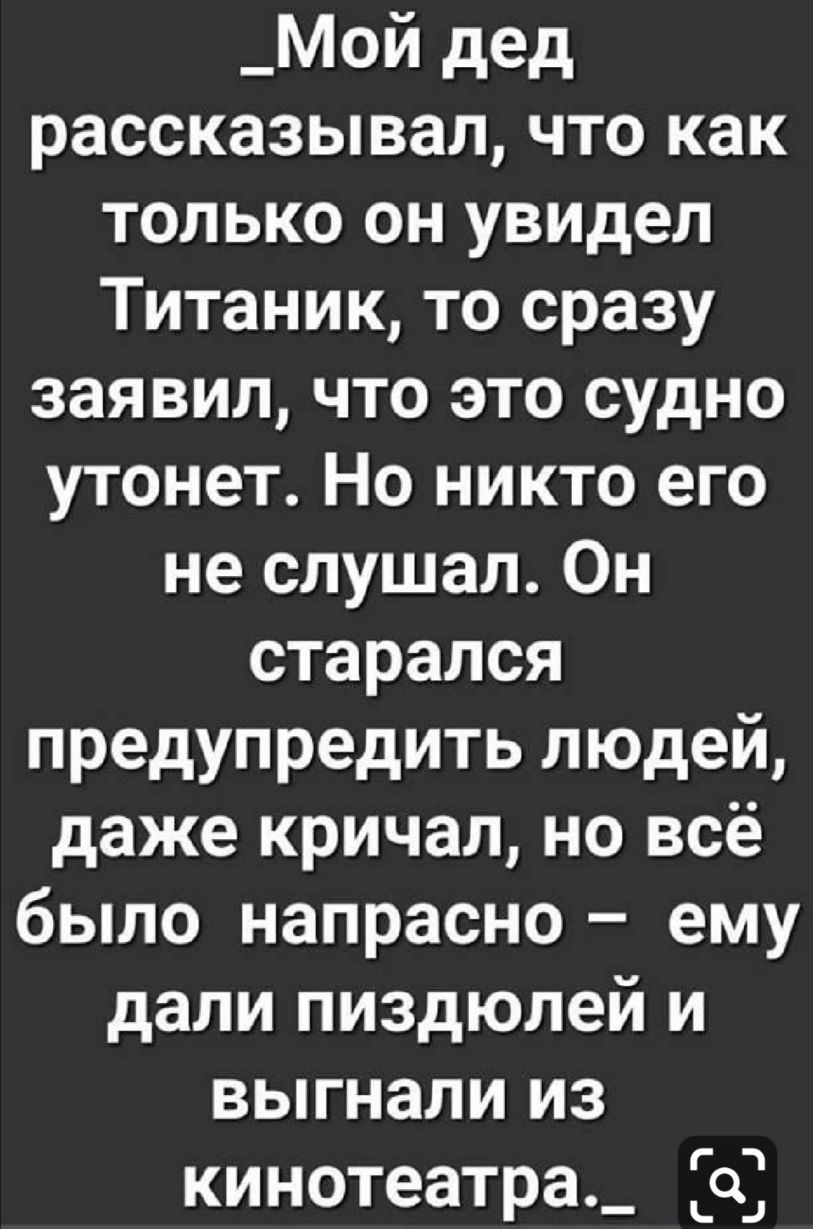 _Мой дед рассказывал что как только он увидел Титаник то сразу заявил что это судно утонет Но никто его не слушал Он старался предупредить людей даже кричал но всё было напрасно ему дали пиздюлей и выгнали из кинотеатра_ о Ь