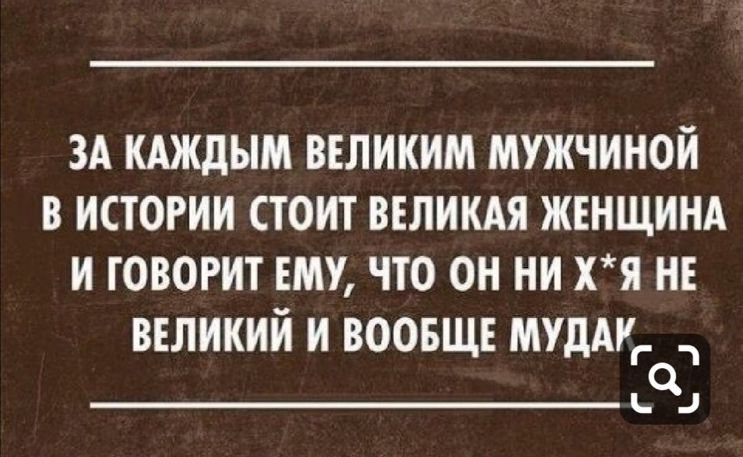 ЗА КАЖДЫМ ВЕЛИКИМ МУЖЧИНОЙ В ИСТОРИИ СТОИТ ВЕЛИКАЯ ЖЕНЩИНА И ГОВОРИТ ЕМУ ЧТО ОН НИ хя НЕ великий и воовщъ мудмг 0 Б