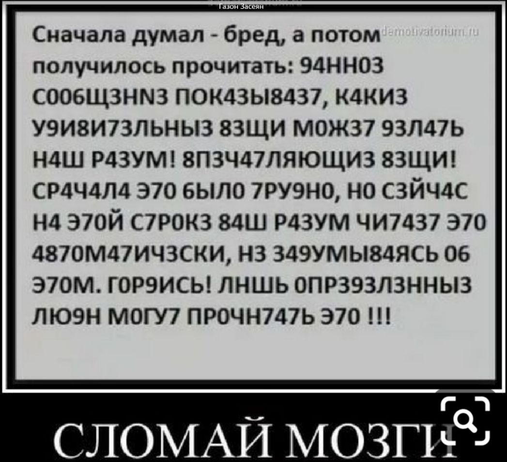 Сначала думал бред а потом получилось прочитать 94НН03 СООБЩЗНМЗ ПОК43Ы8437 К4КИ3 У9И8И73ЛЬНЫ3 83ЩИ МОЖ37 93Л47Ь Н4Ш Р43УМ 8П3Ч47ЛЯЮЩИЗ 83ЩИ СР4Ч4Л4 370 БЫЛО 7РУ9Н0 НО СЗЙЧ4С на Э7ОЙ С7РОК3 84Ш Р4ЗУМ ЧИ7437 370 4870М47ИЧ3СКИ НЗ 349УМЫ84ЯСЬ 06 Э70М ГОРЭИСЬ ЛНШЬ ОПРЗЭЗЛЗННЫЗ ЛЮ9Н МОГУ7 ПРОЧН747Ь 370 Г СЛОМАЙ мозги