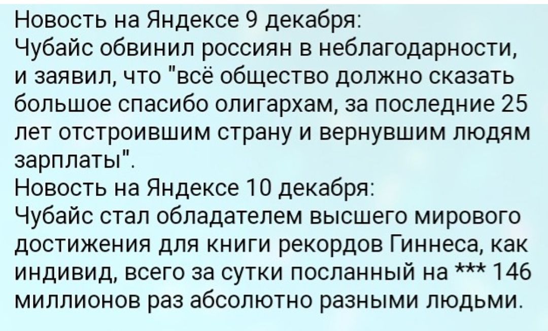 Новость на Яндексе 9 декабря Чубайс обвинил россиян в неблагодарности и заявил что всё общество должно сказать большое спасибо олигархам за последние 25 лет отстроившим страну и вернувшим людям зарплаты Новость на Яндексе 10 декабря Чубайс стал обладателем высшего мирового достижения для книги рекордов Гиннеса как индивид всего за сутки посланный на 146 миллионов раз абсолютно разными людьми