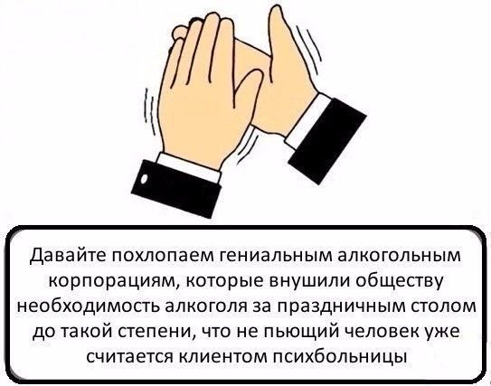 давайте похлопаем гениальным алкогольным корпорациям которые внушили обществу необходимость алкоголя за праздничным стопом до такой степени что не пьющий человек уже считается клиентом психбольницы