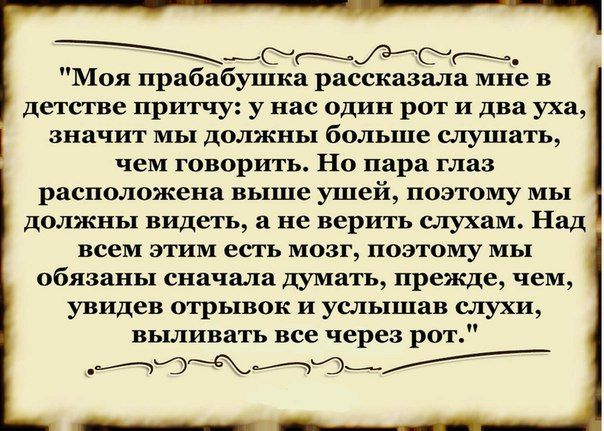 СЁдбг Моя прабабушка рассказала мне в детстве притчу у нас один рот и два уха значит мы должны больше слушать чем говорить Но пара глаз расположена выше ушей поэтому мы должны видеть а не верить слухам Над всем этим есть мозг поэтому мы обязаны сначала думать прежде чем увидев отрывок и услышав слухи выливать все через рот