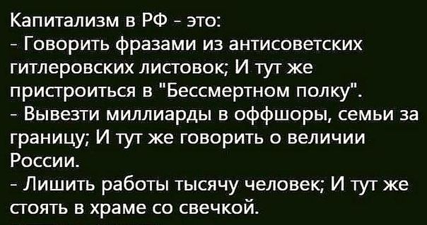 Капитализм в РФ это Говорить фразами из антисоветских гитлеровских листовок И тут же присгроиться в Бессмертном полку Вывезти миллиарды в оффшоры семьи за границу И тутже говорить о величии России Лишить работы тысячу человек И тут же сгоять в храме со свечкой