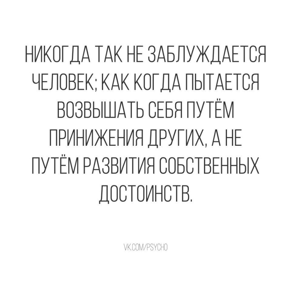 НИКОГДА ТАК НЕ ЗАБЛУЖДАЕТОЯ ЧЕЛОВЕК КАК КОГДА ПЫТАЕТОЯ ВОЗВЫШАТЬ ОЕБЯ ПУТЁМ ПРИНИЖЕНИЯ ДРУГИХ А НЕ ПУТЁМ РАЗВИТИЯ СОБСТВЕННЫХ ДООТОИНОТВ