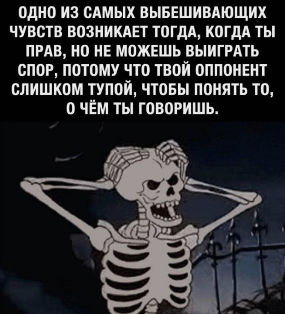 ОДНО ИЗ САМЫХ ВЫБЕШИВАЮЩИХ ЧУВСТВ ВОЗНИКАЕТ ТОГДА КОГДА ТЫ ПРАВ НО НЕ МОЖЕШЬ ВЫИГРАТЬ СПОР ПОТОМУ ЧТО ТВОЙ ОППОНЕНТ СЛИШКОМ ТУПОЙ ЧТОБЫ ПОНЯТЬ ТО О ЧЁМ ТЫ ГОВОРИШЬ