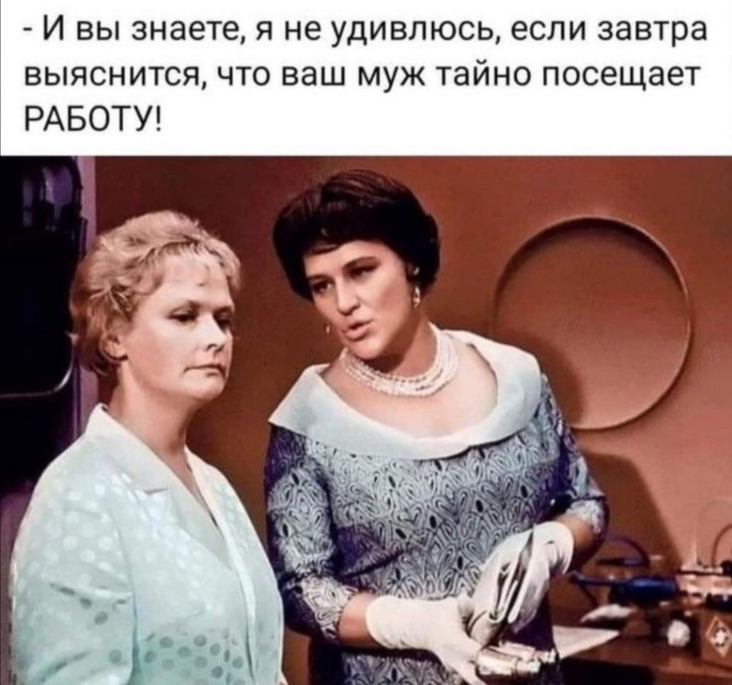 И вы знаете я не удивлюсь если завтра выяснится что ваш муж тайно посещает РАБОТУ