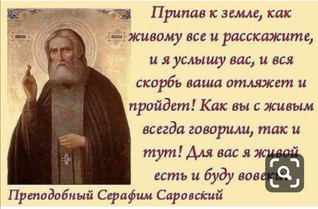 щ Приняв 1С ЗЕМЛЕ как живому все и расскажите и я услышу вас и вся скорбъ ваша отляжет и пройдет Как вы с живым всегда говорили так и тут Для вас я есть и буду вов Преподобный Серафим Саровсісий