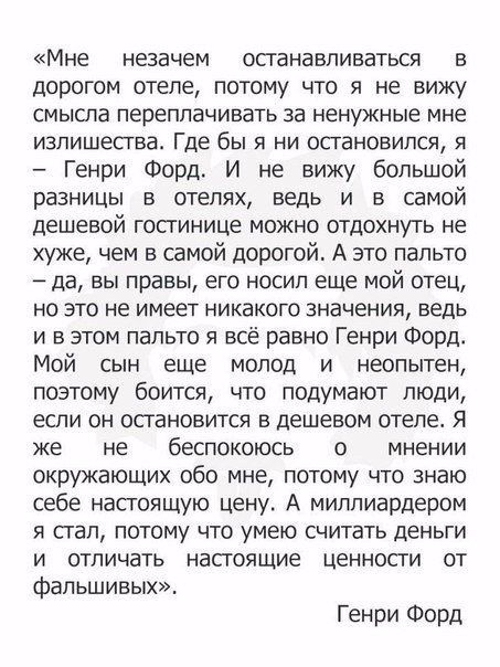 Мне незачем останавливаться в дорогом отеле потому что я не вижу смысла переплачивать За ненужные мне излишества Где бы я ни осгановипся я Генри Форд И не вижу большой разницы в отелях ведь и в самой дешевой гостинице можно отдохнуть не хуже чем в самой дорогой А это пальто да вы правы его носил еще мой отец НО ЭТО не ИМЕЕТ НИКЗКОГО значения ведь и в этом пальто я всё равно Генри Форд Мой сын еще 
