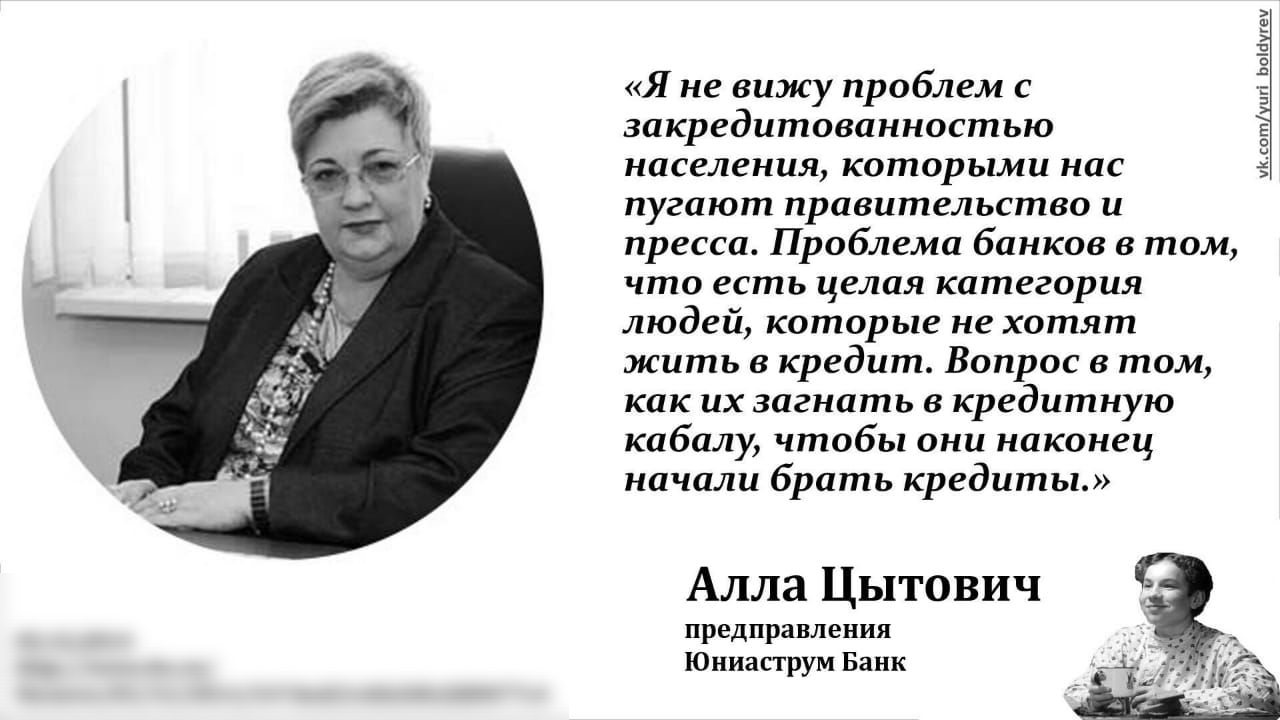 Я не вижу проблем с закредитованностью населения которыми нас пугают правительство и пресса Проблема банков в том что есть целая категория людей которые не хотят жить в кредит Вопрос в том как их загнать в кредитную кабалу чтобы они наконец начали брать кредиты укот Ьош уеу Алла Цытович предправления Юниаструм Банк