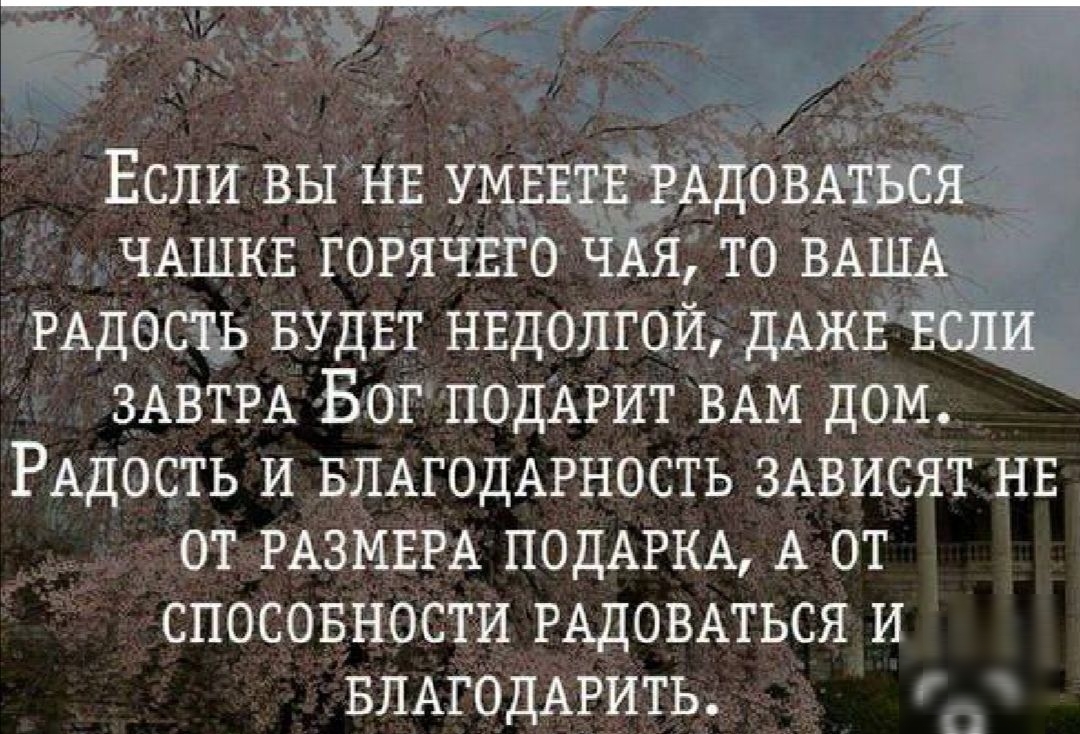 Если вы НЕ УМЕЕЩЁЁАДОВАТЬСЯ ЧАШКЕ ГОРЯЧЕГО ЧАЯ то ВАША РАДОСТЬ БУДЕТ  нвдопгой ДАЖЕ ЕСЛИ ЗАВТРА Бог ПОДАРИТ ВАМ дом РАдость и БЛАГОДАРНОСТЬ  ЗАВИСЯТ НЕ от РАЗМЕРА ПОДАРКА А от СПОСОБНОСТИ РАДОВАТЬСЯ и