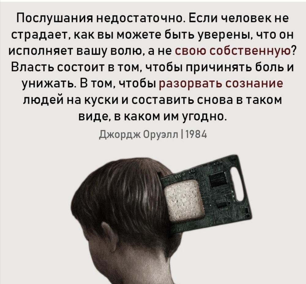 Послушания недостаточно Если человек не страдает как вы можете быть уверенычто он исполняет вашу волю а не свою собственную Власть состоит в том чтобы причинять боль и унижать В том чтобы разорвать сознание людей на куски и составить снова в таком виде В каком ИМ УГОДНО Джордж Оруэлл 1984