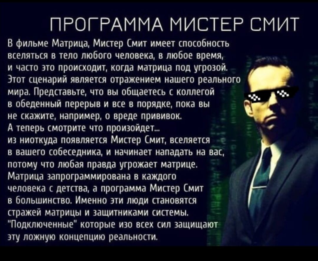 ПРОГРАММА МИСТЕР СМИТ В фильме Матрица Мистер Смит имеет способность вселяться в тело любого человека в любое время и часто это происходит когда матрица под угрозой Этот сценарий является отражением нашего реального мира Представьте что вы общаетесь с коллегой в обеденный перерыв и все в порядке пока вы не скажите например о вреде прививок А теперь смотрите что произойдет из ниоткуда появляется Ми