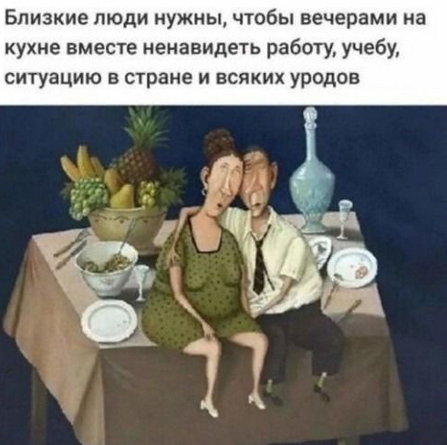 Близкие люди нужны чтобы вечерами на кухне вместе ненавидеть работу учебу ситуацию в стране и всяких уродов