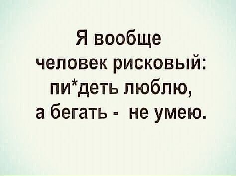 Я вообще человек рисковый пидеть люблю бегать не умею