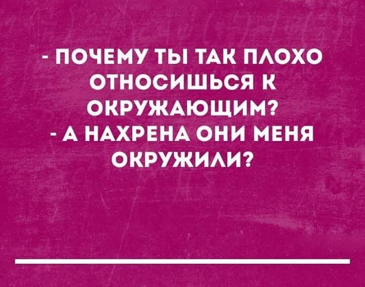 ПОЧЕМУ ТЫ ТАК ПАОХО ОТНОСИШЬСЯ К ОКРУЖАЮЩИМ А НАХРЕНА ОНИ МЕНЯ ОКРУЖИАИ