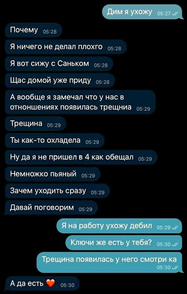 Я ничего не делал ПЛОХГО 0523 Почему 0525 Я вот сижу с Саньком 0528 Щас домой уже приду 0528 А вообще я замечал что у нас в отноншениях появилась трещниа 0529 Трещина 0529 Ты как то охладела 0529 Ну да я не пришел в 4 как обещал 0529 Немножко пьяный 529 Зачем уходить сразу 0519 давай поговорим 0529 А да есть 0530