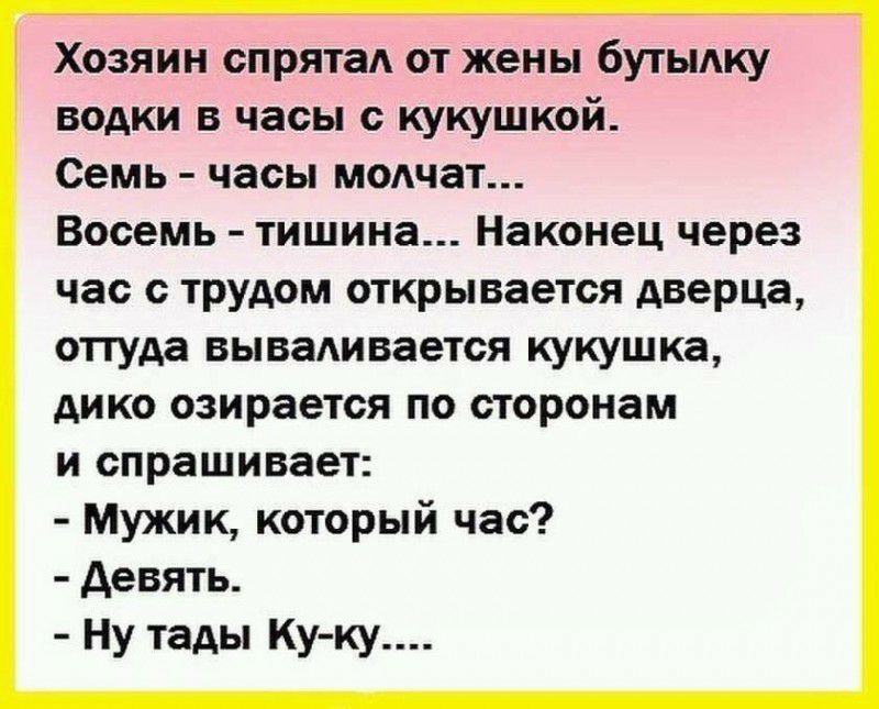 Хозяин спрятаА от жены бутыдку водки в часы с кукушкой Семь часы ммчат Восемь тишина Наконец через час с трудом открывается дверца оттуда вывешивается кукушка дико озирается по сторонам и спрашивает Мужик который час девять Ну тады Ку ку