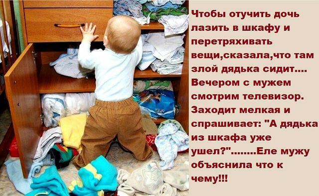 Чтобы пучить дочь пази1ь в шкафу и перетряхивать вещикжазапщчіо там злой дядька сидит Вечером с мужем смотрим телевизор Заходит мепкая и спрашиваеі А дядька из шкафа уже душеп Епв мужу объяснила что к чему