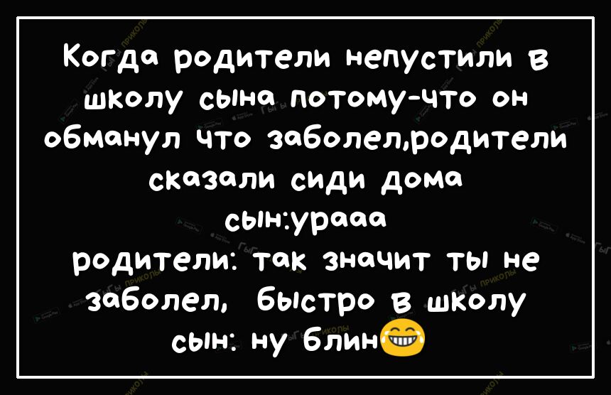 Когда родители непустили школу сына потому что он обманул что зоболелродители сказали сИДи дома сын1урооо родители так значит ты не заболел быстро в школу сЫн ну блин