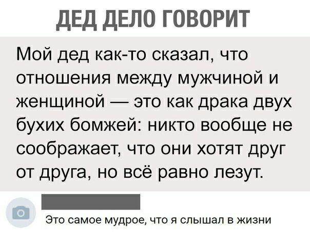 дЕД ДЕЛО ГОВОРИТ Мой дед как то сказал что отношения между мужчиной и женщиной это как драка двух бухих бомжей никто вообще не соображает что они хотят друг от друга но всё равно лезут ЭТО самое мудрое ЧТО Я слышал В ЖИЗНИ