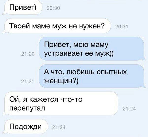 Привет Твоей маме муж не нужен Привет мою маму устраивает ее муж А что любишь опытных женщин Ой я кажется чтото перепутал Подожди