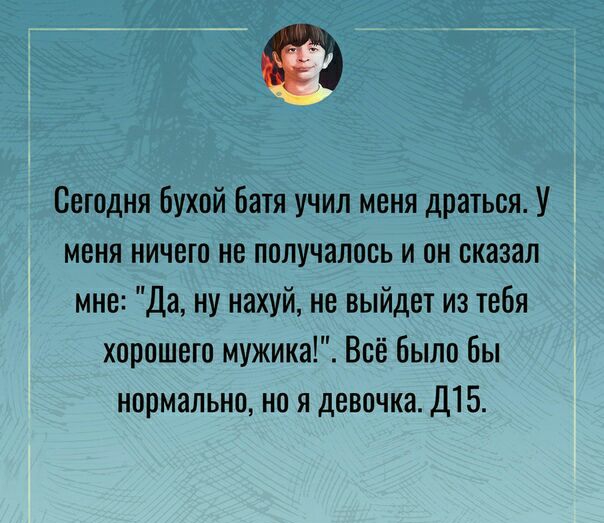 Сегодня бухой Батя учил меня драться У меня ничего не получалось и он сказал мне Да ну нахуй не выйдет из тебя хорошего мужики Всё было бы нормально но я девочка Д15