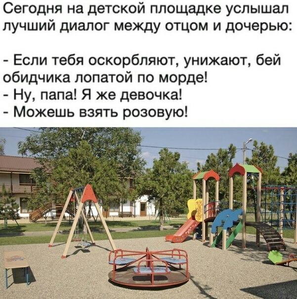 Сегодня на детской площадке услышал лучший диалог между отцом и дочерью Если тебя оскорбляют унижают бей обидчика лопатой по морде Ну папа Я же девочка Можешь взять розовую