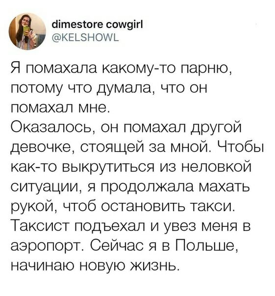 іітезіоге сошуігі квьеном Я помахала какомуто парню потому что думала что он помахал мне Оказалось он помахал другой девочке стоящей за мной Чтобы как то выкрутиться из неловкой ситуации я продолжала махать рукой чтоб остановить такси Таксист подъехал и увез меня в аэропорт Сейчас я в Польше начинаю новую жизнь