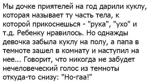 Мы дочке приятелей на год дарили куклу которая называет ту часть тела к которой прикоснешься рука ухо и тд Ребенку нравилось Но однажды девочка забыла куклу на полу а папа в темноте зашел в комнату и наступил на нее Говорит что никогда не забудет нечеловеческий голос из темноты откуда то снизу Но гаа