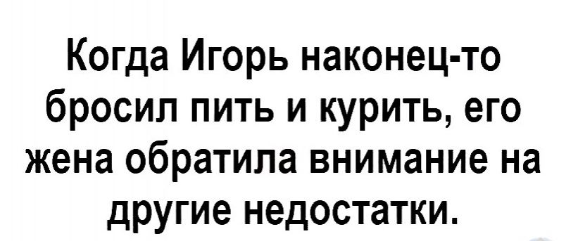 Когда Игорь наконец то бросил пить и курить его жена обратила внимание на другие недостатки