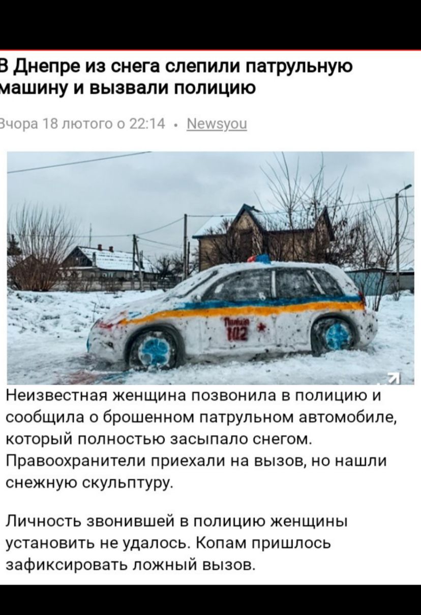В Днепре из снега слепили патрульную машину и вызвали полицию Неизвестная женщина позвонила в полицию и сообщила о брошенном патрульном автомобиле который полностью засыпало снегом Правоохранители приехали на вызов но нашли снежную скульптуру Личность звонившей в полицию женщины установить не удалось Копам пришлось зафиксировать ложный вызов
