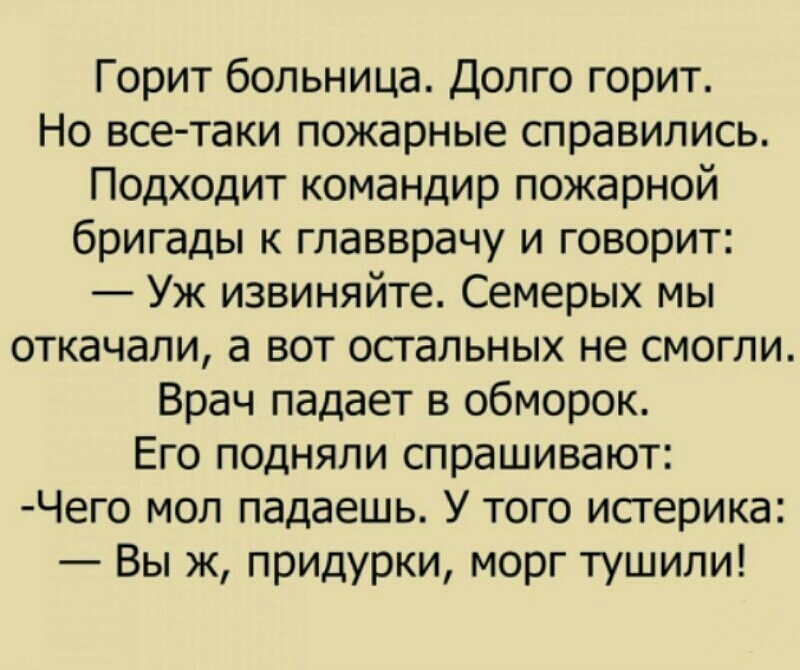 Горит больница Долго горит Но все таки пожарные справились Подходит командир пожарной бригады к главврачу и говорит Уж извиняйте Семерых мы откачали а вот остальных не смогли Врач падает в обморок Его подняли спрашивают Чего мол падаешь У того истерика Вы ж придурки морг тушили