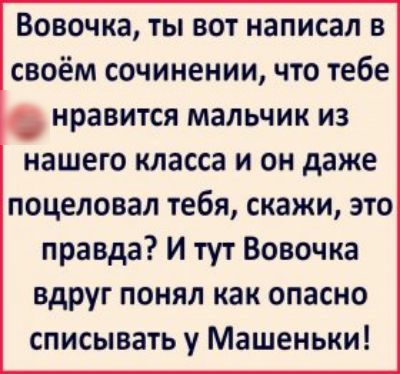 ВОВОЧКЗ ТЫ ВОТ НЗПИСЗП В СВОЁМ СОЧИНЕНИИ ЧТО тебе НРЭВИТСЯ мальчик из нашего класса И ОН даже поцеловал тебя скажи это правда И тут Вовочка вдруг понял как опасно списывать у Машеньки