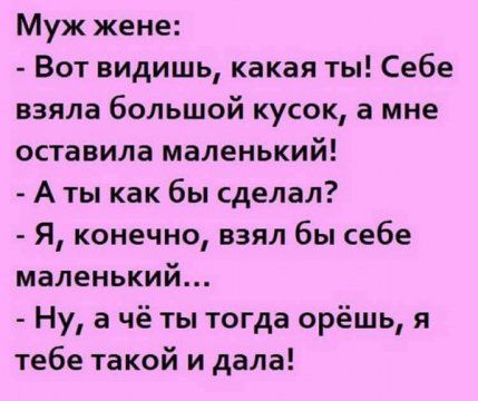 Муж жене Вот видишь какая ты Себе взяла большой кусок а мне оставила маленький А ты как бы сделал Я конечно взял бы себе маленький Ну а чё ты тогда орёшь я тебе такой и дала