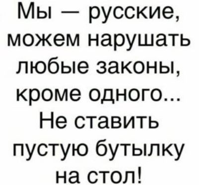 Мы русские можем нарушать любые законы кроме одного Не ставить пустую бутылку на стол