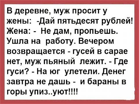 В деревне муж просит у жены дай пятьдесят рублей Жена Не дам пропьешь Ушла на работу Вечером возвращается гусей в сарае нет муж пьяный лежит Где гуси На юг улетели Денег завтра не дашь и бараны в горы упизуют