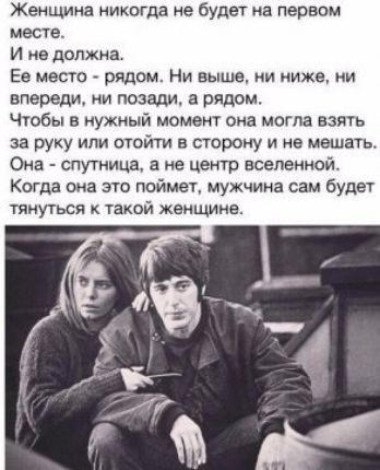 Женщина никогда не будет на первом месте и не должна Ее мест рядом Ни выше и ниже ни впереди и позади а рядом чтобы в ужный момент она могла взять за руку или отойти сторону и не мешать Она спутница а не центр вселенной Когда она это поймет мужчина вам будет тянуться такой женщине