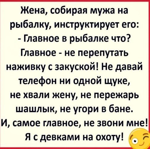 Жена собирая мужа на рыбалку инструкти рует его Главное в рыбалке что Главное не перепутать наживку с закуской Не давай телефон ни одной щуке не хвали жену не пережарь шашлык не угори в бане И самое главное не звони мне Я с девками на охоту